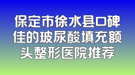 保定市徐水县口碑佳的玻尿酸填充额头整形医院推荐