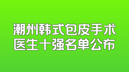 潮州韩式包皮手术医生十强名单公布