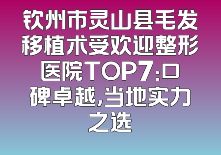 钦州市灵山县毛发移植术受欢迎整形医院TOP7：口碑卓越，当地实力之选