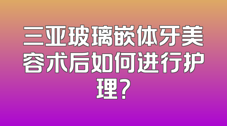 三亚玻璃嵌体牙美容术后如何进行护理？