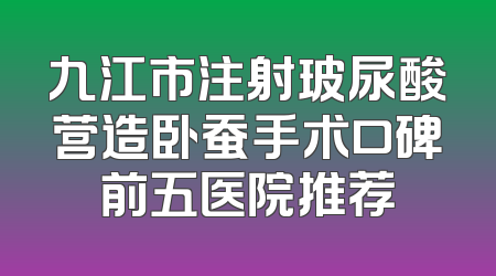 九江市注射玻尿酸营造卧蚕手术口碑前五医院推荐