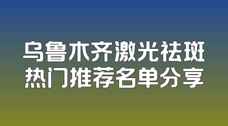 乌鲁木齐激光祛斑热门推荐名单分享