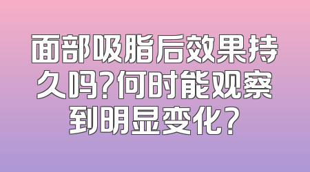 面部吸脂后效果持久吗？何时能观察到明显变化？