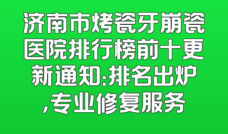 济南市烤瓷牙崩瓷医院排行榜前十更新通知：排名出炉，专业修复服务