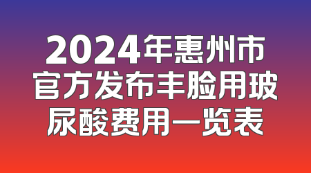 2024年惠州市官方发布丰脸用玻尿酸费用一览表