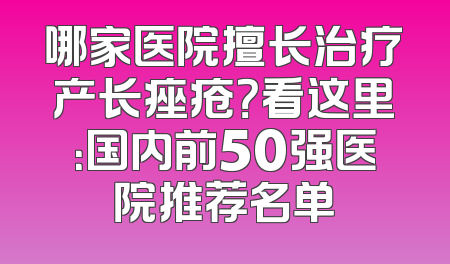 哪家医院擅长治疗产长痤疮？看这里：国内前50强医院推荐名单
