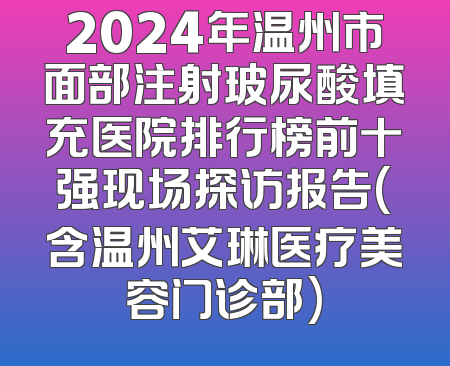 2024年温州市面部注射玻尿酸填充医院排行榜前十强现场探访报告(含温州艾琳医疗美容门诊部)