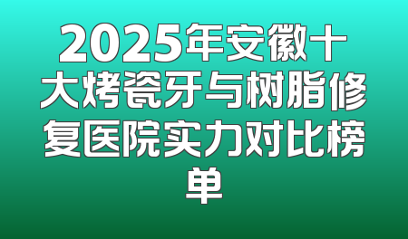 2025年安徽十大烤瓷牙与树脂修复医院实力对比榜单