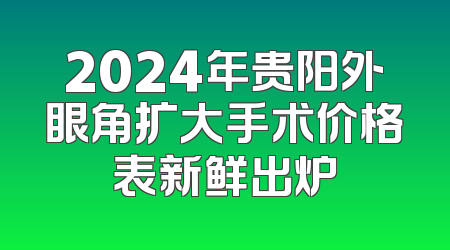 2024年贵阳外眼角扩大手术价格表新鲜出炉