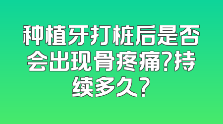 种植牙打桩后是否会出现骨疼痛？持续多久？