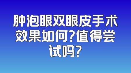 肿泡眼双眼皮手术效果如何？值得尝试吗？