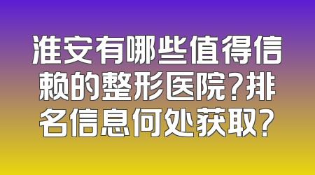 淮安有哪些值得信赖的整形医院？排名信息何处获取？