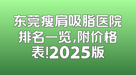 东莞瘦肩吸脂医院排名一览，附价格表！2025版