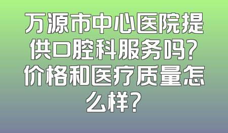 万源市中心医院提供口腔科服务吗？价格和医疗质量怎么样？