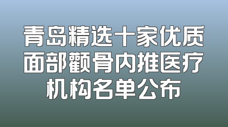 青岛精选十家优质面部颧骨内推医疗机构名单公布
