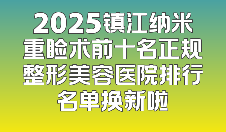 2025镇江纳米重睑术前十名正规整形美容医院排行名单换新啦