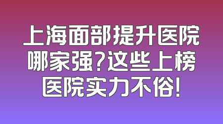 上海面部提升医院哪家强？这些上榜医院实力不俗！