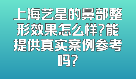 上海艺星的鼻部整形效果怎么样？能提供真实案例参考吗？