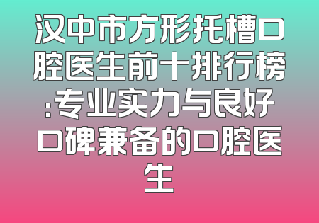 汉中市方形托槽口腔医生前十排行榜：专业实力与良好口碑兼备的口腔医生
