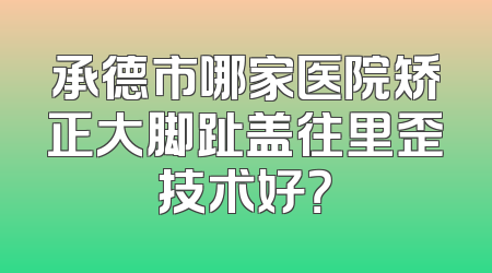 承德市哪家医院矫正大脚趾盖往里歪技术好？