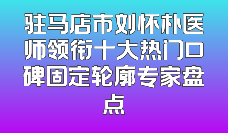 驻马店市刘怀朴医师领衔十大热门口碑固定轮廓专家盘点
