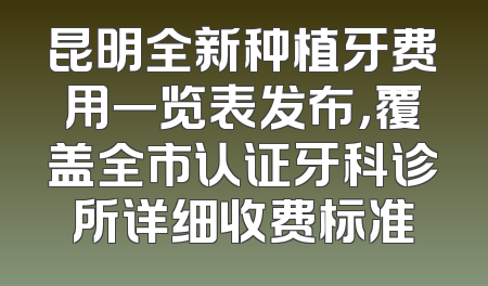 昆明全新种植牙费用一览表发布，覆盖全市认证牙科诊所详细收费标准