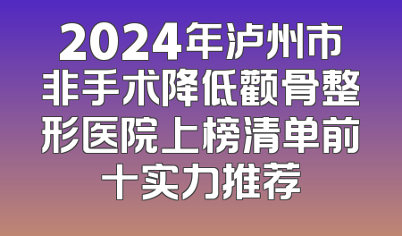 2024年泸州市非手术降低颧骨整形医院上榜清单前十实力推荐