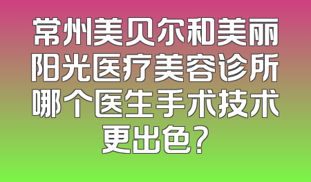常州美贝尔和美丽阳光医疗美容诊所哪个医生手术技术更出色？