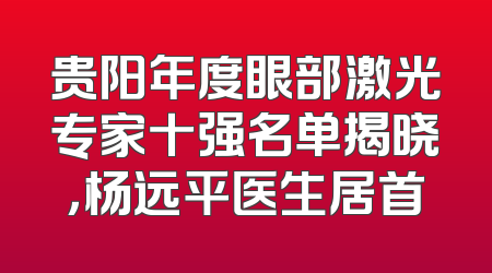 贵阳年度眼部激光专家十强名单揭晓，杨远平医生居首