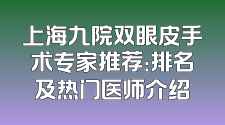 上海九院双眼皮手术专家推荐：排名及热门医师介绍