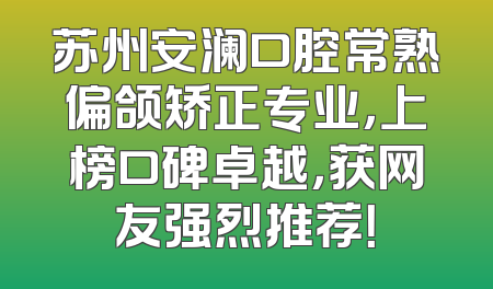苏州安澜口腔常熟偏颌矫正专业，上榜口碑卓越，获网友强烈推荐！