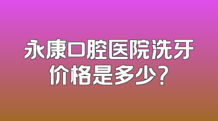 永康口腔医院洗牙价格是多少？