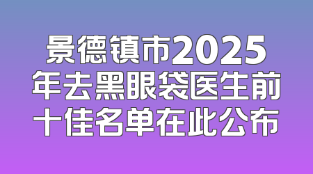 景德镇市2025年去黑眼袋医生前十佳名单在此公布
