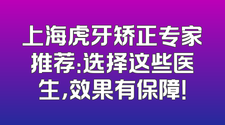 上海虎牙矫正专家推荐：选择这些医生，效果有保障！