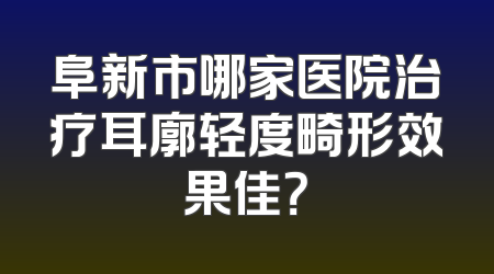 阜新市哪家医院治疗耳廓轻度畸形效果佳？