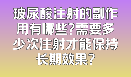 玻尿酸注射的副作用有哪些？需要多少次注射才能保持长期效果？