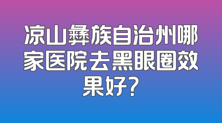 凉山彝族自治州哪家医院去黑眼圈效果好？