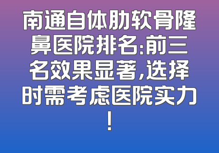 南通自体肋软骨隆鼻医院排名：前三名效果显著，选择时需考虑医院实力！