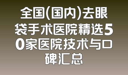 全国（国内）去眼袋手术医院精选50家医院技术与口碑汇总