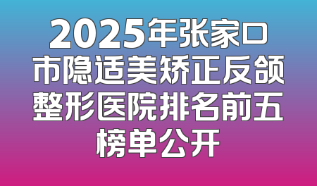 2025年张家口市隐适美矫正反颌整形医院排名前五榜单公开