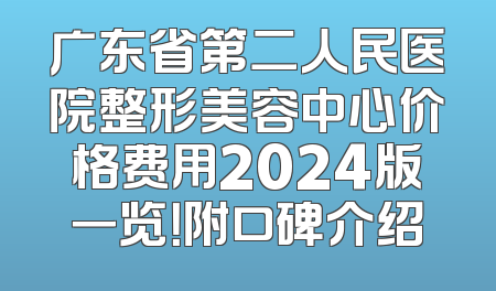 广东省第二人民医院整形美容中心价格费用2024版一览！附口碑介绍