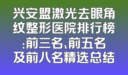 兴安盟激光去眼角纹整形医院排行榜：前三名、前五名及前八名精选总结