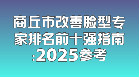 商丘市改善脸型专家排名前十强指南：2025参考