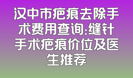 汉中市疤痕去除手术费用查询：缝针手术疤痕价位及医生推荐