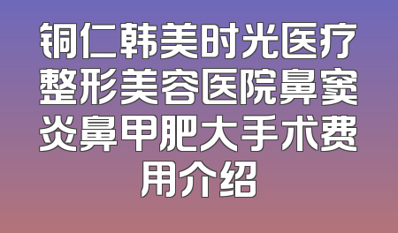 铜仁韩美时光医疗整形美容医院鼻窦炎鼻甲肥大手术费用介绍