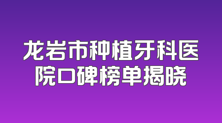 龙岩市种植牙科医院口碑榜单揭晓