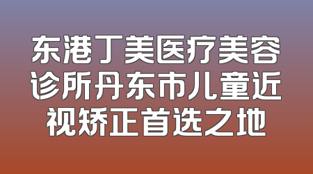 东港丁美医疗美容诊所丹东市儿童近视矫正首选之地