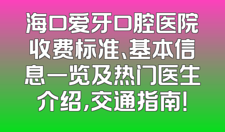 海口爱牙口腔医院收费标准、基本信息一览及热门医生介绍，交通指南！