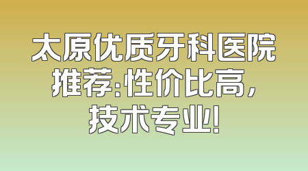 太原优质牙科医院推荐：性价比高，技术专业！
