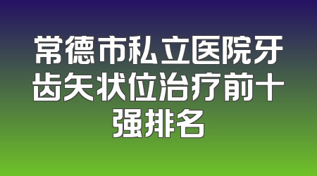 常德市私立医院牙齿矢状位治疗前十强排名